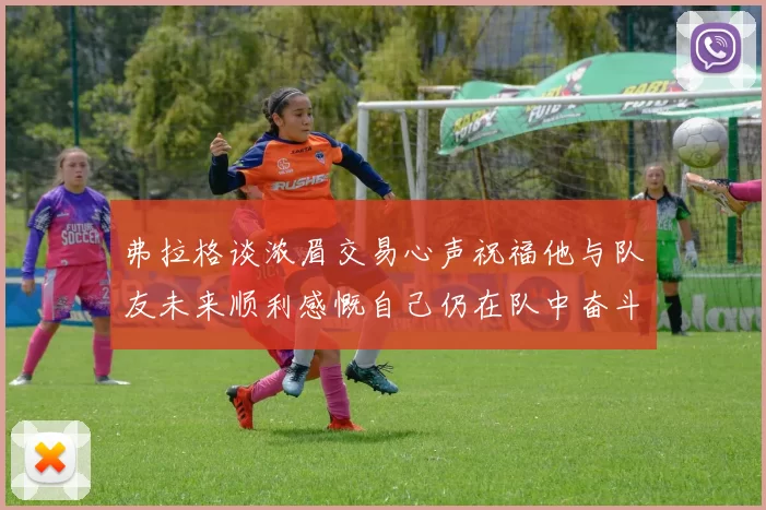 弗拉格谈浓眉交易心声祝福他与队友未来顺利感慨自己仍在队中奋斗