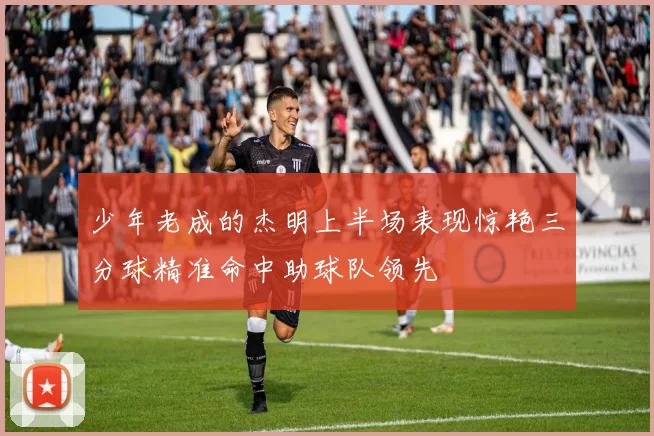 少年老成的杰明上半场表现惊艳三分球精准命中助球队领先