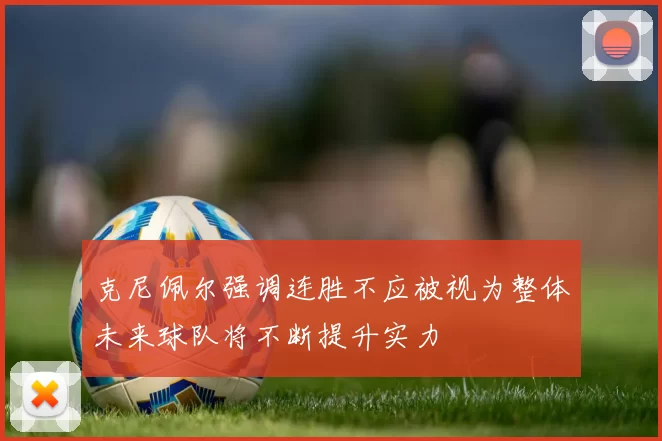 克尼佩尔强调连胜不应被视为整体未来球队将不断提升实力
