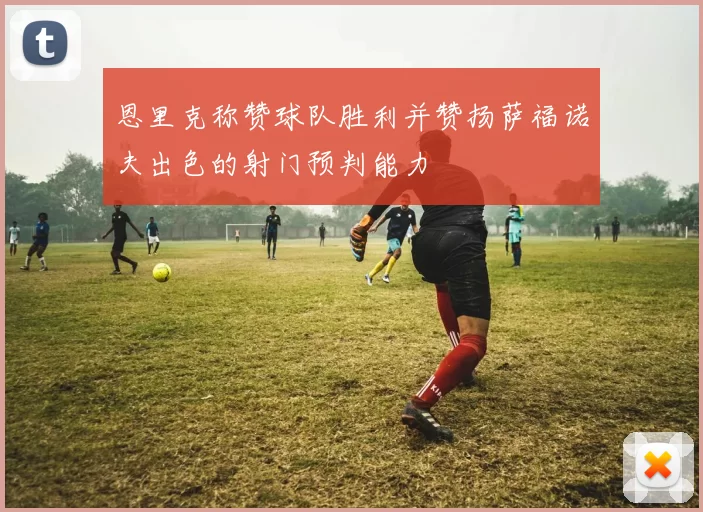 恩里克称赞球队胜利并赞扬萨福诺夫出色的射门预判能力