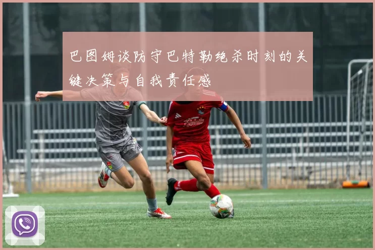 巴图姆谈防守巴特勒绝杀时刻的关键决策与自我责任感