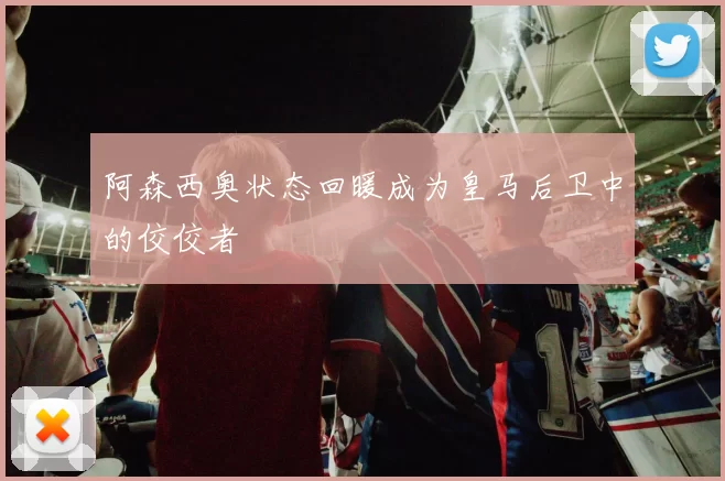 阿森西奥状态回暖成为皇马后卫中的佼佼者