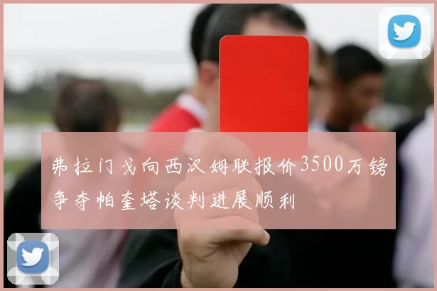 弗拉门戈向西汉姆联报价3500万镑争夺帕奎塔谈判进展顺利