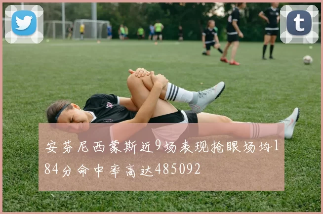 安芬尼西蒙斯近9场表现抢眼场均184分命中率高达485092