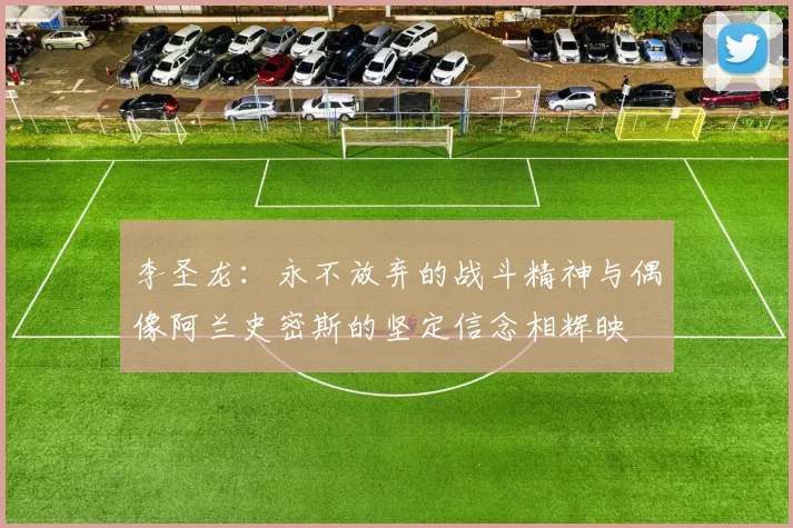 李圣龙：永不放弃的战斗精神与偶像阿兰史密斯的坚定信念相辉映