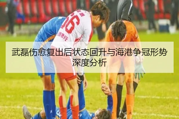 武磊伤愈复出后状态回升与海港争冠形势深度分析